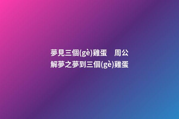 夢見三個(gè)雞蛋　周公解夢之夢到三個(gè)雞蛋